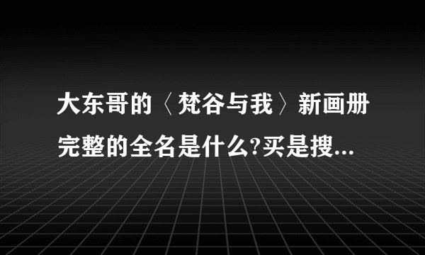 大东哥的〈梵谷与我〉新画册完整的全名是什么?买是搜索哪个名字标准。（汪东城）