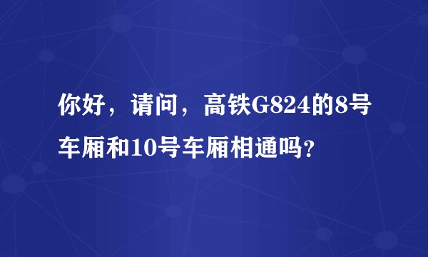 你好，请问，高铁G824的8号车厢和10号车厢相通吗？