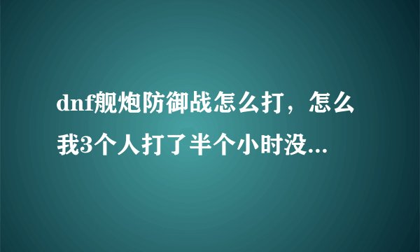 dnf舰炮防御战怎么打，怎么我3个人打了半个小时没过去，怪一直来