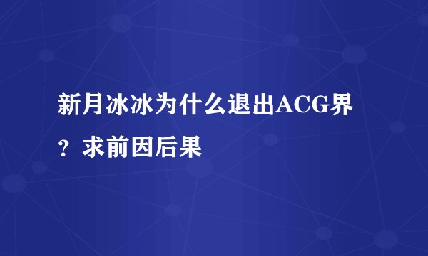 新月冰冰为什么退出ACG界？求前因后果