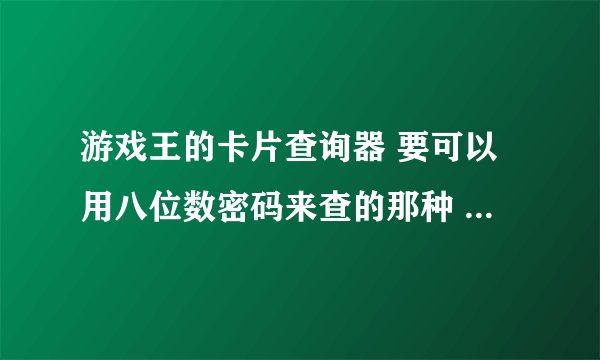 游戏王的卡片查询器 要可以用八位数密码来查的那种 谢谢咯！