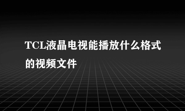 TCL液晶电视能播放什么格式的视频文件