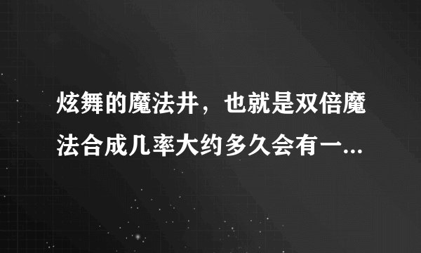 炫舞的魔法井，也就是双倍魔法合成几率大约多久会有一次啊，元旦的时候我错过了，最近又想和狐狸尾巴，就