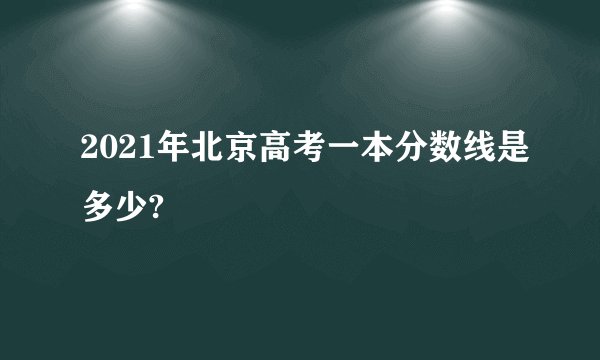 2021年北京高考一本分数线是多少?