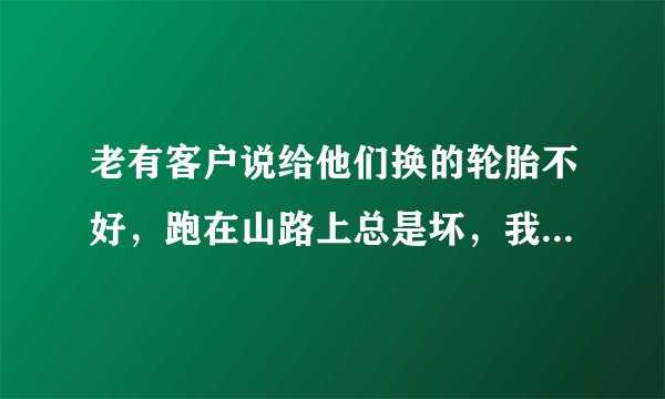 老有客户说给他们换的轮胎不好，跑在山路上总是坏，我的也想换一个，谁有好的轮胎介绍个，算帮哥们一