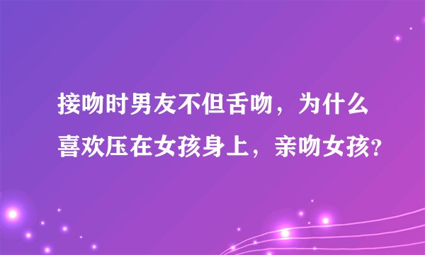 接吻时男友不但舌吻，为什么喜欢压在女孩身上，亲吻女孩？