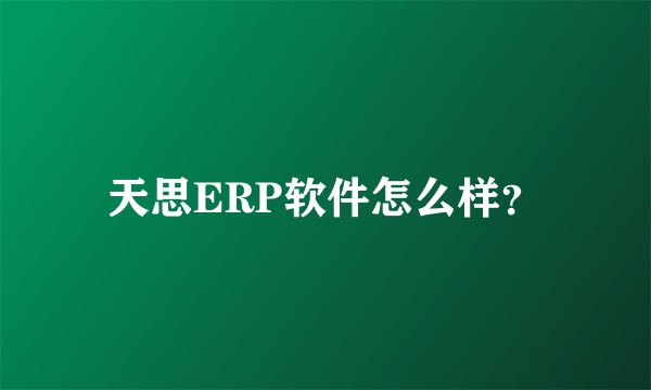 天思ERP软件怎么样？