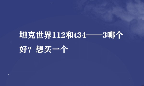 坦克世界112和t34——3哪个好？想买一个