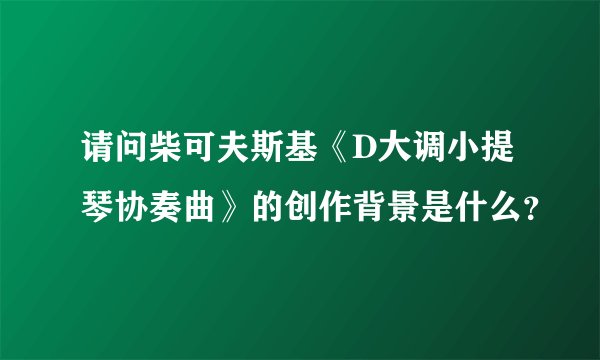 请问柴可夫斯基《D大调小提琴协奏曲》的创作背景是什么？