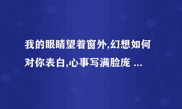 我的眼睛望着窗外,幻想如何对你表白,心事写满脸庞 （歌名是什么？）