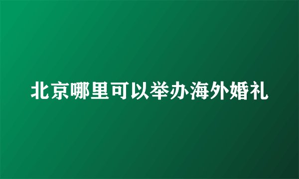 北京哪里可以举办海外婚礼