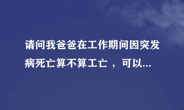 请问我爸爸在工作期间因突发病死亡算不算工亡 ，可以得到怎样赔偿
