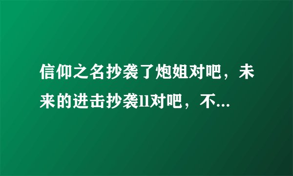 信仰之名抄袭了炮姐对吧，未来的进击抄袭ll对吧，不然网易云怎么把这两首歌下架了。连mv都下架了。求