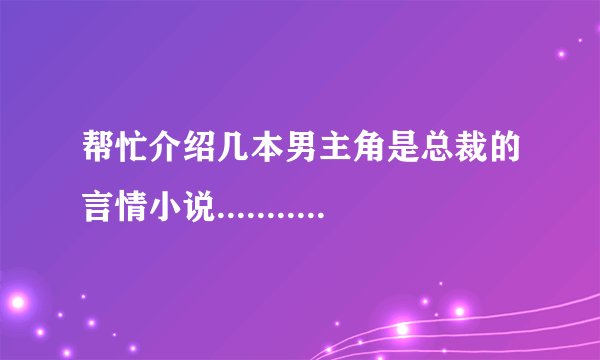 帮忙介绍几本男主角是总裁的言情小说.................