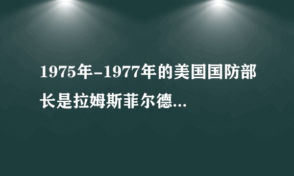 1975年-1977年的美国国防部长是拉姆斯菲尔德（Donald Henry Rumsfeld）还是他的父亲什么的？