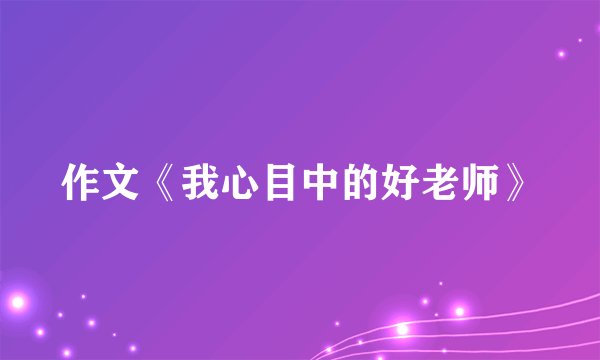 作文《我心目中的好老师》