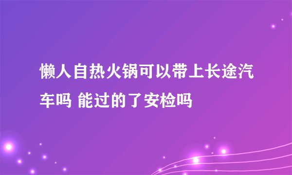 懒人自热火锅可以带上长途汽车吗 能过的了安检吗
