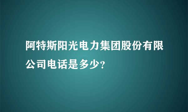 阿特斯阳光电力集团股份有限公司电话是多少？