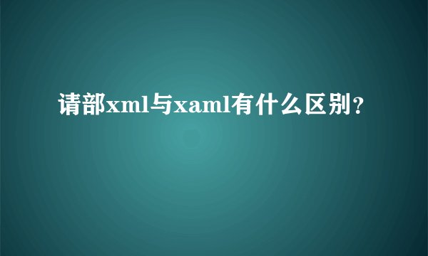 请部xml与xaml有什么区别？