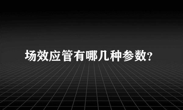 场效应管有哪几种参数？