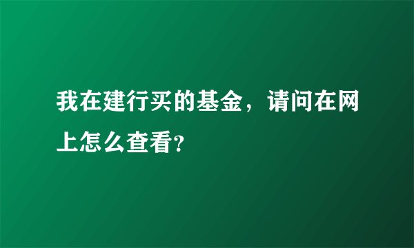 我在建行买的基金，请问在网上怎么查看？