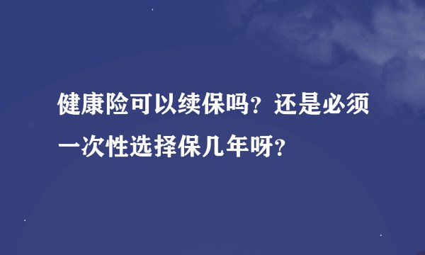 健康险可以续保吗？还是必须一次性选择保几年呀？