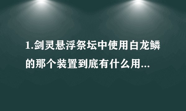 1.剑灵悬浮祭坛中使用白龙鳞的那个装置到底有什么用？用了又怎样不用又怎样？2.现在墨灵之羽是不是只