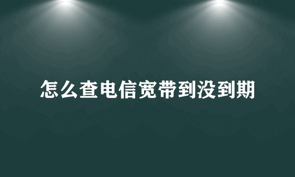 怎么查电信宽带到没到期