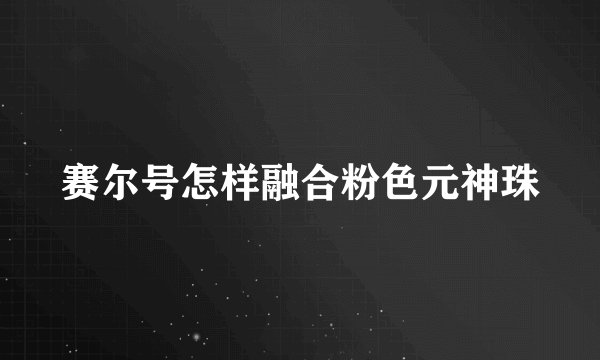 赛尔号怎样融合粉色元神珠