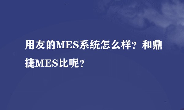用友的MES系统怎么样？和鼎捷MES比呢？