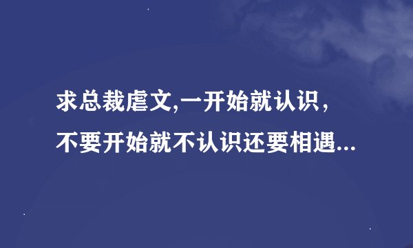 求总裁虐文,一开始就认识，不要开始就不认识还要相遇什么的最好不要，就类似于明珠还的《总裁的女人》一样