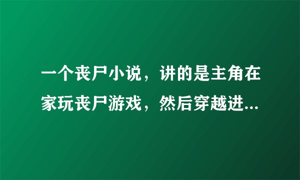 一个丧尸小说，讲的是主角在家玩丧尸游戏，然后穿越进去，发现自己出不去了，累似刀剑