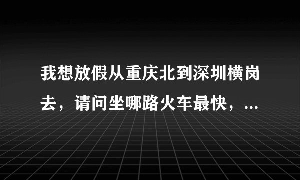 我想放假从重庆北到深圳横岗去，请问坐哪路火车最快，便宜，或者飞机。还有离横岗最近的火车站是哪个？飞机