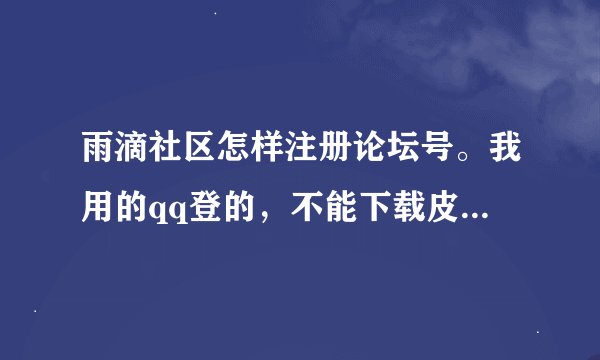 雨滴社区怎样注册论坛号。我用的qq登的，不能下载皮肤，烦死了