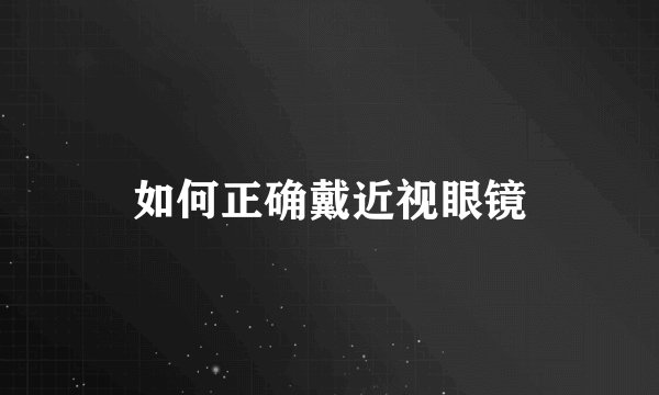 如何正确戴近视眼镜