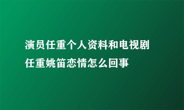 演员任重个人资料和电视剧 任重姚笛恋情怎么回事