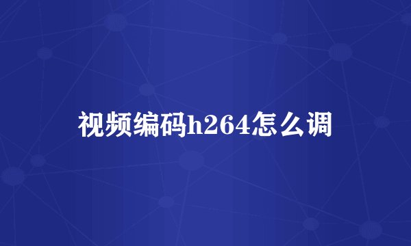 视频编码h264怎么调