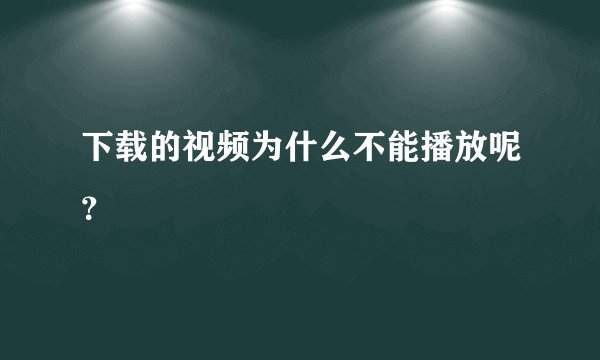 下载的视频为什么不能播放呢？