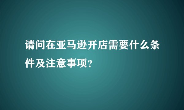 请问在亚马逊开店需要什么条件及注意事项？