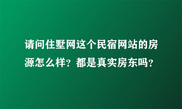 请问住墅网这个民宿网站的房源怎么样？都是真实房东吗？