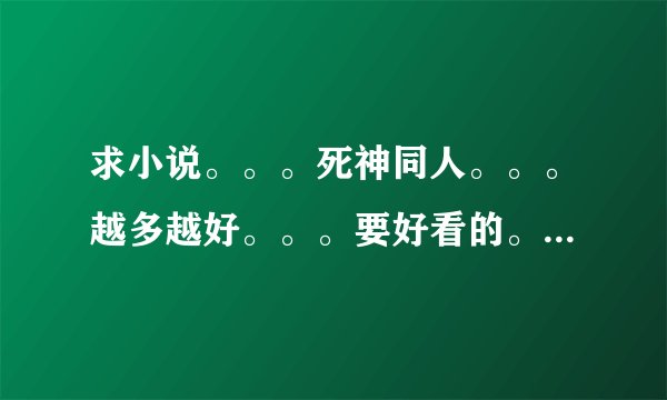 求小说。。。死神同人。。。越多越好。。。要好看的。。。多者加分。。。