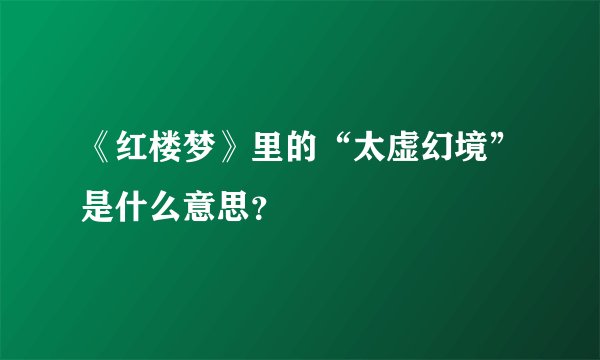 《红楼梦》里的“太虚幻境”是什么意思？