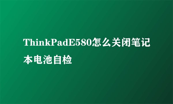 ThinkPadE580怎么关闭笔记本电池自检