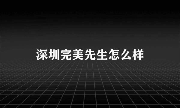 深圳完美先生怎么样