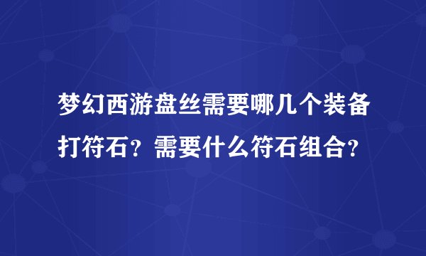 梦幻西游盘丝需要哪几个装备打符石？需要什么符石组合？