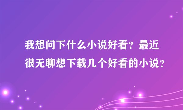 我想问下什么小说好看？最近很无聊想下载几个好看的小说？