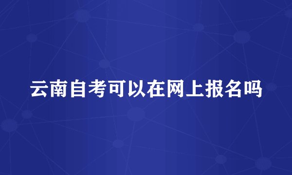 云南自考可以在网上报名吗