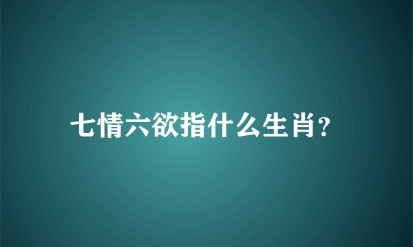 七情六欲指什么生肖？