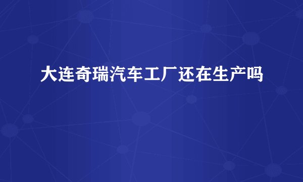 大连奇瑞汽车工厂还在生产吗