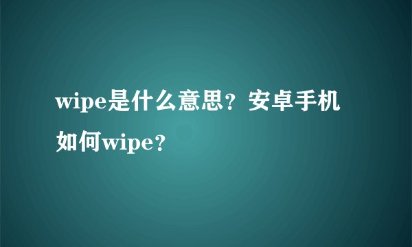 wipe是什么意思？安卓手机如何wipe？